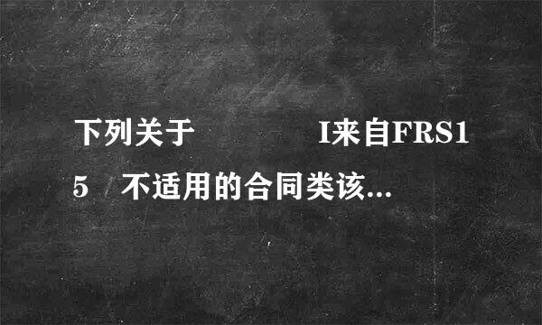 下列关于    I来自FRS15 不适用的合同类该翻古期型的说法错误的是（    ）