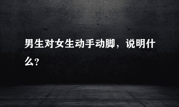 男生对女生动手动脚，说明什么？