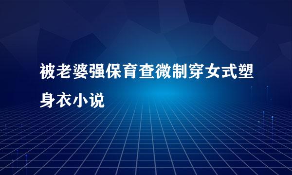 被老婆强保育查微制穿女式塑身衣小说