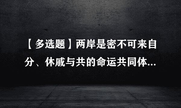 【多选题】两岸是密不可来自分、休戚与共的命运共同体,两岸同胞要()。