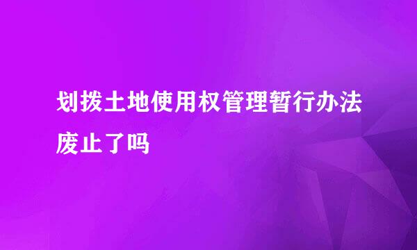 划拨土地使用权管理暂行办法废止了吗