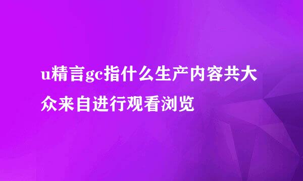 u精言gc指什么生产内容共大众来自进行观看浏览