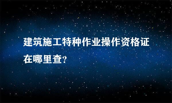 建筑施工特种作业操作资格证在哪里查？