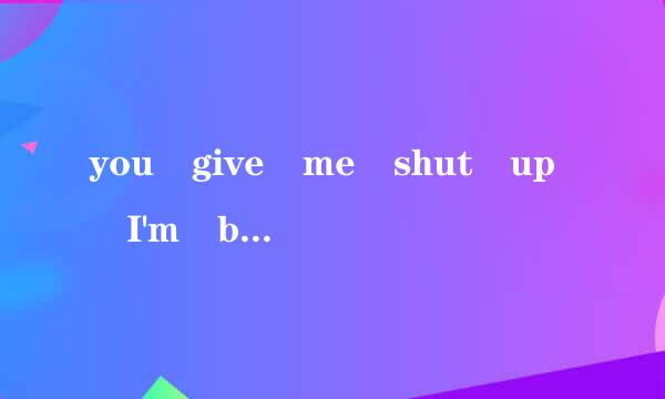 you give me shut up I'm bo附还卫局包red of you!中文是什么。？