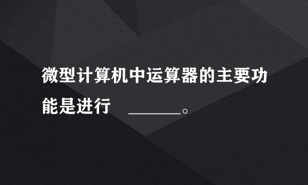 微型计算机中运算器的主要功能是进行 ______。