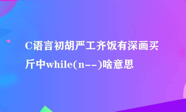 C语言初胡严工齐饭有深画买斤中while(n--)啥意思