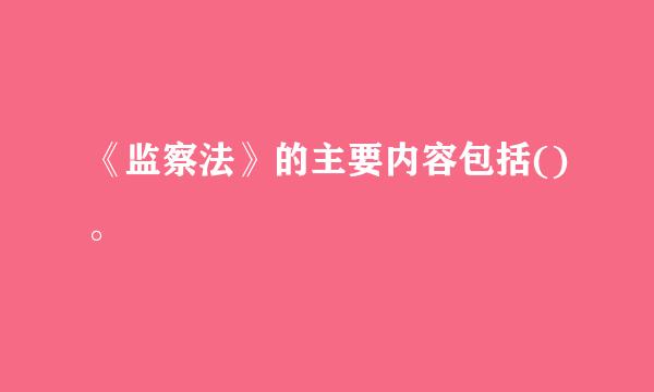 《监察法》的主要内容包括()。