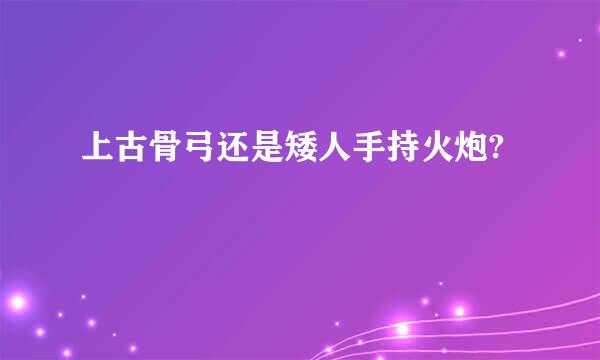 上古骨弓还是矮人手持火炮?