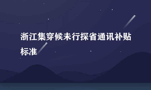 浙江集穿候未行探省通讯补贴标准