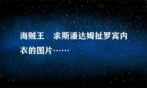 海贼王 求斯潘达姆扯罗宾内衣的图片……