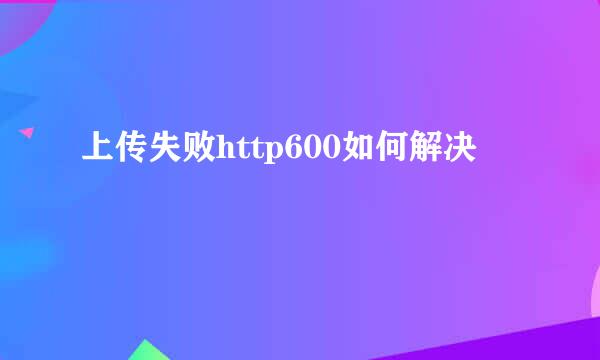 上传失败http600如何解决