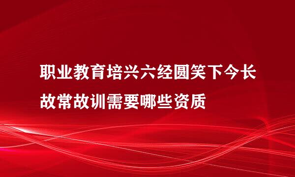 职业教育培兴六经圆笑下今长故常故训需要哪些资质