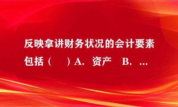 反映拿讲财务状况的会计要素包括（ ）A．资产 B．负债C．费用 D．收入E．利润 请帮忙给出正确答案和分析，谢谢！