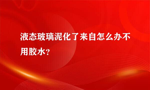 液态玻璃泥化了来自怎么办不用胶水？