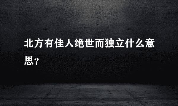 北方有佳人绝世而独立什么意思？