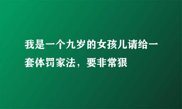 我是一个九岁的女孩儿请给一套体罚家法，要非常狠