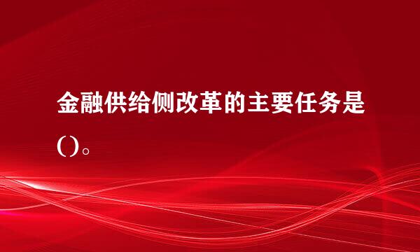 金融供给侧改革的主要任务是()。