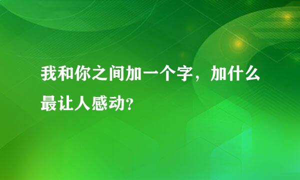 我和你之间加一个字，加什么最让人感动？