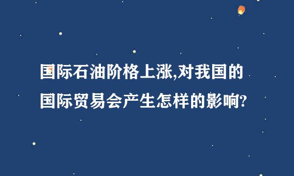 国际石油阶格上涨,对我国的国际贸易会产生怎样的影响?