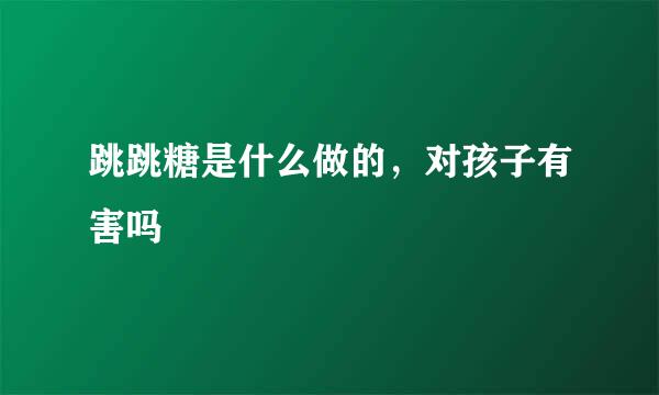 跳跳糖是什么做的，对孩子有害吗