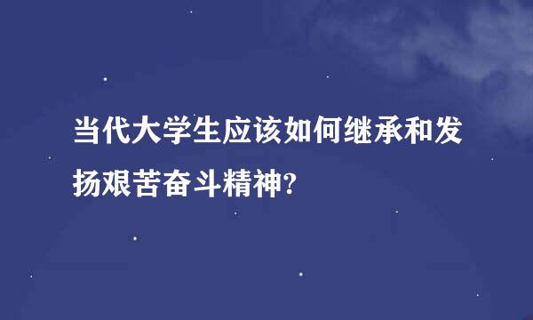 当代大学生应该如何继承和发扬艰苦奋斗精神?