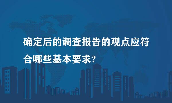 确定后的调查报告的观点应符合哪些基本要求?