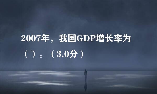 2007年，我国GDP增长率为（）。（3.0分）