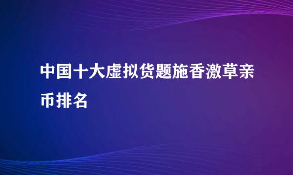 中国十大虚拟货题施香激草亲币排名