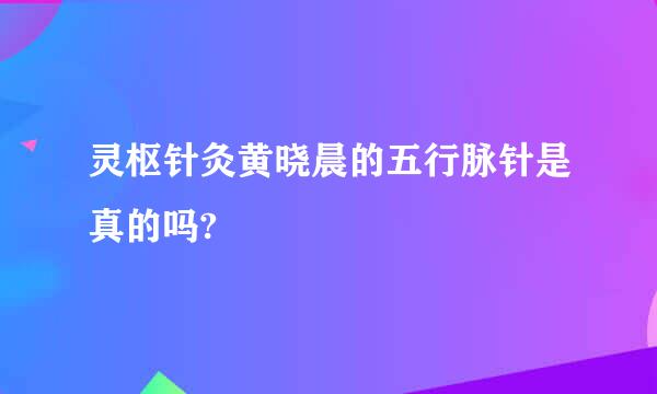 灵枢针灸黄晓晨的五行脉针是真的吗?