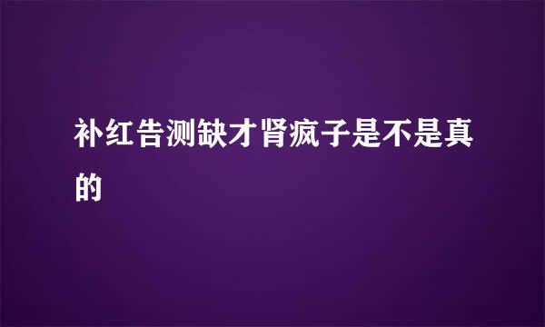 补红告测缺才肾疯子是不是真的