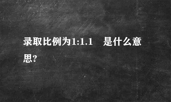 录取比例为1:1.1 是什么意思?