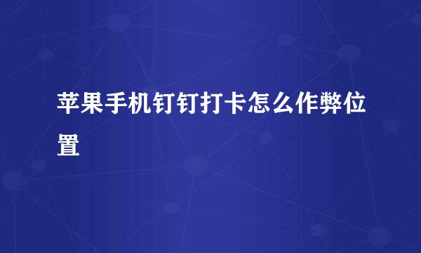 苹果手机钉钉打卡怎么作弊位置