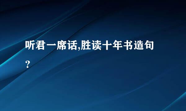 听君一席话,胜读十年书造句？