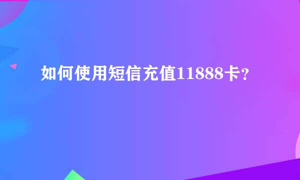 如何使用短信充值11888卡？