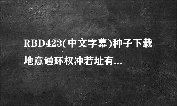 RBD423(中文字幕)种子下载地意通环权冲若址有么？感激不尽