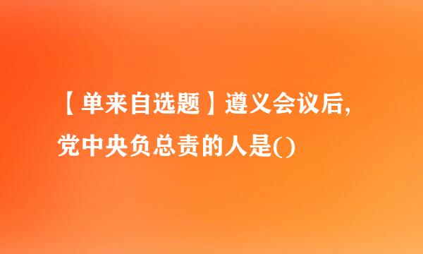 【单来自选题】遵义会议后,党中央负总责的人是()