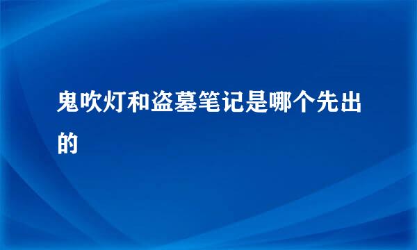 鬼吹灯和盗墓笔记是哪个先出的