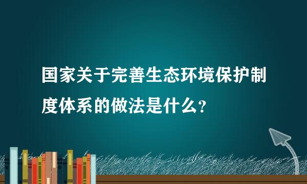 国家关于完善生态环境保护制度体系的做法是什么？