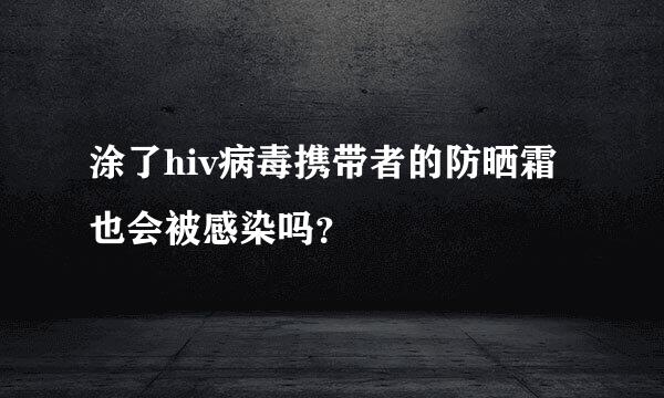 涂了hiv病毒携带者的防晒霜也会被感染吗？