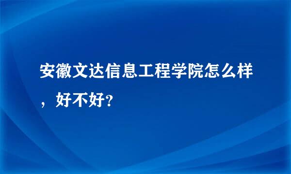 安徽文达信息工程学院怎么样，好不好？