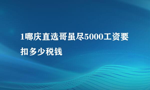 1哪庆直选哥虽尽5000工资要扣多少税钱