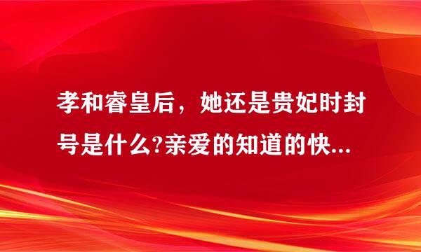 孝和睿皇后，她还是贵妃时封号是什么?亲爱的知道的快告诉我，我要写小说呢亲=-=？