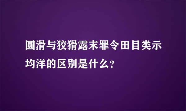 圆滑与狡猾露末罪令田目类示均洋的区别是什么？