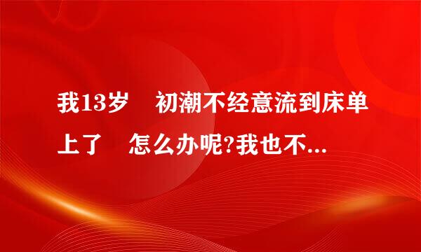 我13岁 初潮不经意流到床单上了 怎么办呢?我也不好意思给家人说