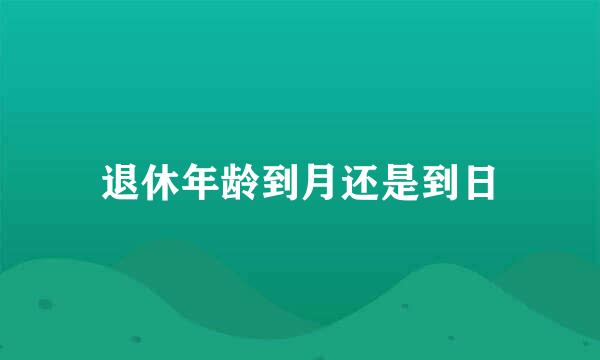 退休年龄到月还是到日