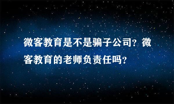 微客教育是不是骗子公司？微客教育的老师负责任吗？