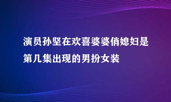 演员孙坚在欢喜婆婆俏媳妇是第几集出现的男扮女装