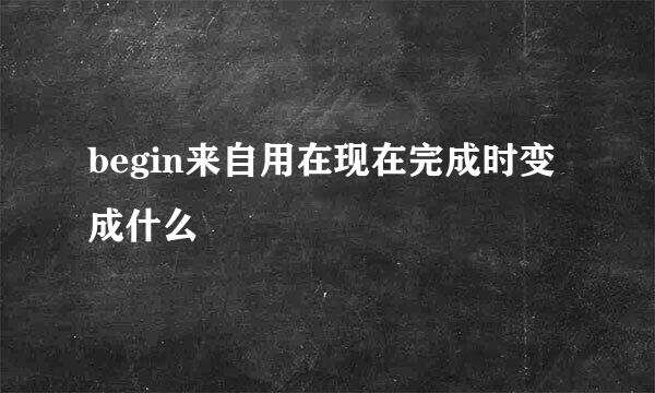 begin来自用在现在完成时变成什么