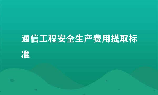 通信工程安全生产费用提取标准