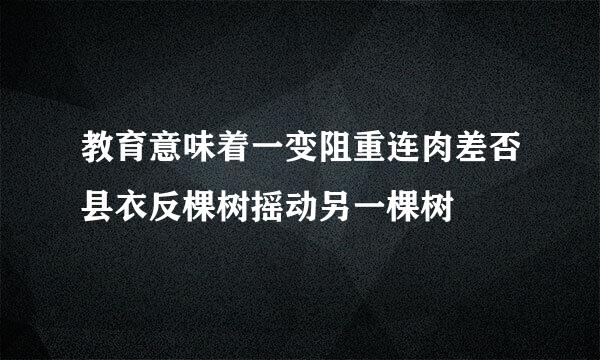 教育意味着一变阻重连肉差否县衣反棵树摇动另一棵树